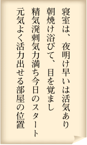 寝室は、夜明け早いは活気あり　 朝焼け浴びて、目を覚まし 精気溌剌気力満ち 今日のスタート　元気よく 活力出せる部屋の位置