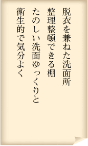 脱衣を兼ねた洗面所　整理整頓できる棚　たのしい洗面ゆっくりと　衛生的で気分よく