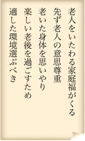 老人をいたわる家庭福がくる　先ず老人の意思尊重　老いた身体を思いやり　楽しい老後を過ごすため　適した環境選ぶべき